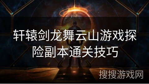 轩辕剑龙舞云山游戏探险副本通关技巧