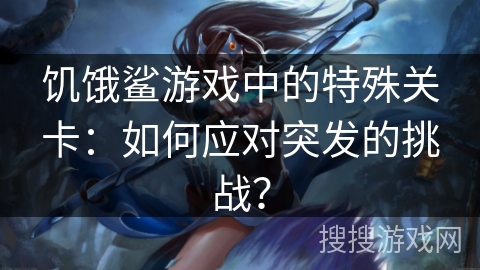 饥饿鲨游戏中的特殊关卡：如何应对突发的挑战？