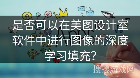 是否可以在美图设计室软件中进行图像的深度学习填充? 是否可以在美图设计室软件中进行图像的深度学习填充?