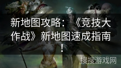 新地图攻略：《竞技大作战》新地图速成指南！