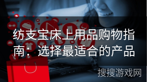 纺支宝床上用品购物指南：选择最适合的产品