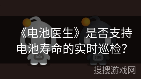 《电池医生》是否支持电池寿命的实时巡检? 《电池医生》是否支持电池寿命的实时巡检?
