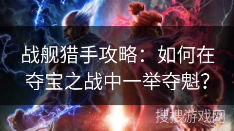 战舰猎手攻略：如何在夺宝之战中一举夺魁？