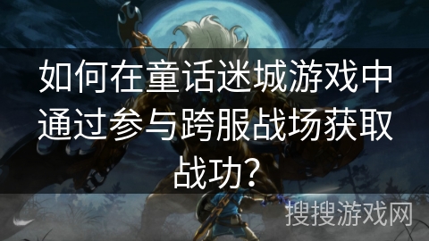如何在童话迷城游戏中通过参与跨服战场获取战功？