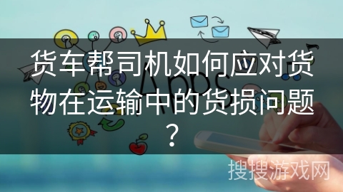 货车帮司机如何应对货物在运输中的货损问题？
