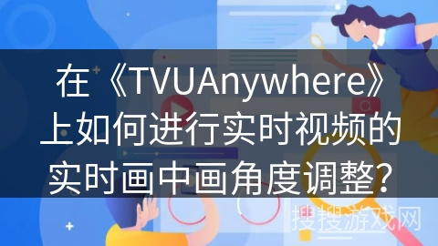 在《TVUAnywhere》上如何进行实时视频的实时画中画角度调整？