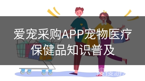 爱宠采购APP宠物医疗保健品知识普及