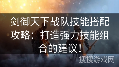 剑御天下战队技能搭配攻略：打造强力技能组合的建议！