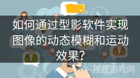 如何通过型影软件实现图像的动态模糊和运动效果? 如何通过型影软件实现图像的动态模糊和运动效果?