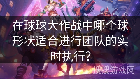 在球球大作战中哪个球形状适合进行团队的实时执行? 在球球大作战中哪个球形状适合进行团队的实时执行?