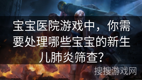 宝宝医院游戏中，你需要处理哪些宝宝的新生儿肺炎筛查？