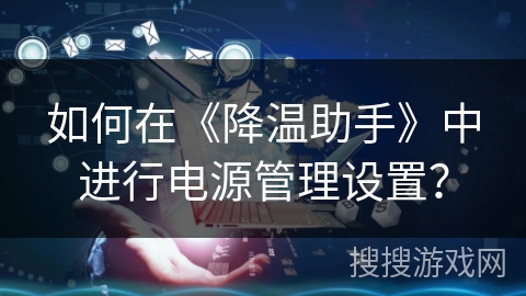 如何在《降温助手》中进行电源管理设置？