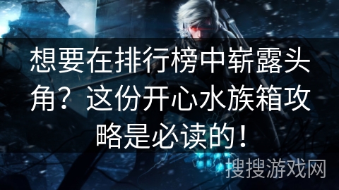 想要在排行榜中崭露头角？这份开心水族箱攻略是必读的！