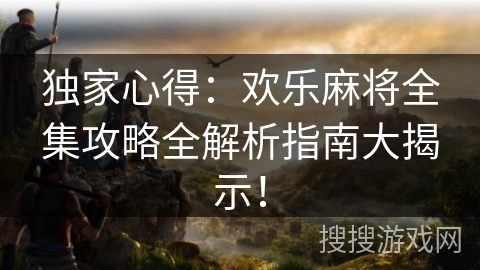 独家心得：欢乐麻将全集攻略全解析指南大揭示！