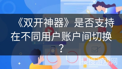 《双开神器》是否支持在不同用户账户间切换？