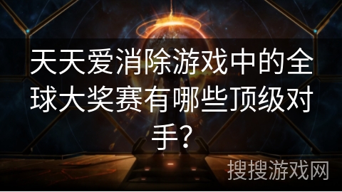 天天爱消除游戏中的全球大奖赛有哪些顶级对手？