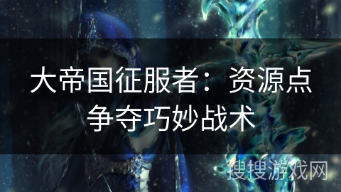 大帝国征服者：资源点争夺巧妙战术