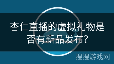 杏仁直播的虚拟礼物是否有新品发布？