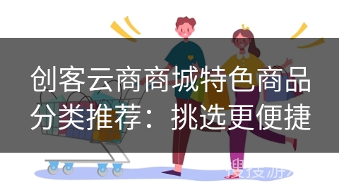 创客云商商城特色商品分类推荐：挑选更便捷