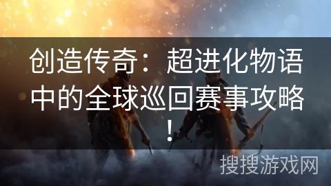 创造传奇：超进化物语中的全球巡回赛事攻略！