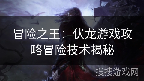 冒险之王：伏龙游戏攻略冒险技术揭秘