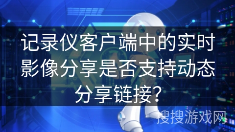 记录仪客户端中的实时影像分享是否支持动态分享链接？