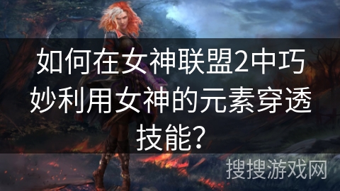 如何在女神联盟2中巧妙利用女神的元素穿透技能? 如何在女神联盟2中巧妙利用女神的元素穿透技能?