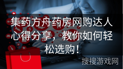 集药方舟药房网购达人心得分享，教你如何轻松选购！