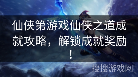 仙侠第游戏仙侠之道成就攻略，解锁成就奖励！