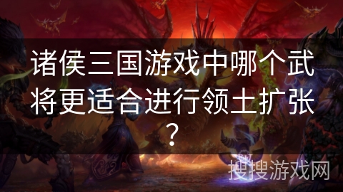 诸侯三国游戏中哪个武将更适合进行领土扩张？