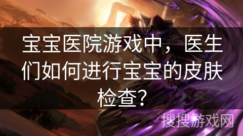 宝宝医院游戏中,医生们如何进行宝宝的皮肤检查? 宝宝医院游戏中,医生们如何进行宝宝的皮肤检查?