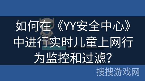 如何在《YY安全中心》中进行实时儿童上网行为监控和过滤？