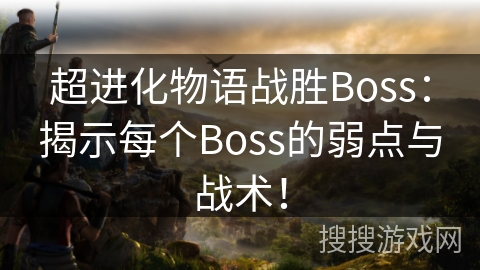 超进化物语战胜Boss:揭示每个Boss的弱点与战术! 超进化物语战胜Boss:揭示每个Boss的弱点与战术!