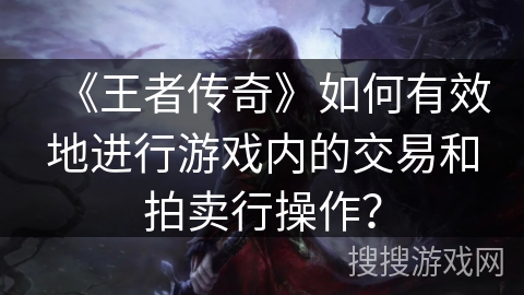 《王者传奇》如何有效地进行游戏内的交易和拍卖行操作？
