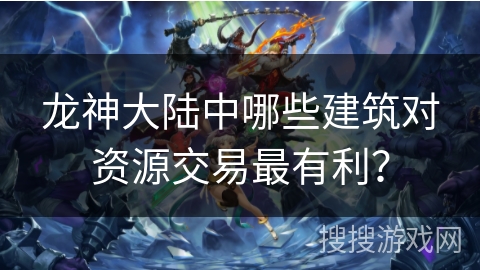 龙神大陆中哪些建筑对资源交易最有利？