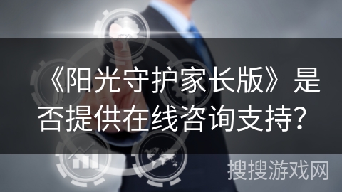 《阳光守护家长版》是否提供在线咨询支持? 《阳光守护家长版》是否提供在线咨询支持?