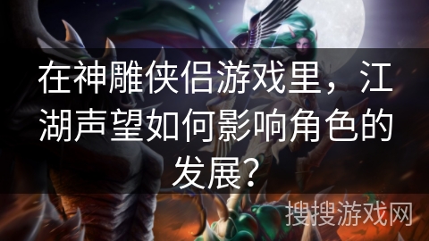 在神雕侠侣游戏里，江湖声望如何影响角色的发展？