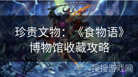 珍贵文物：《食物语》博物馆收藏攻略