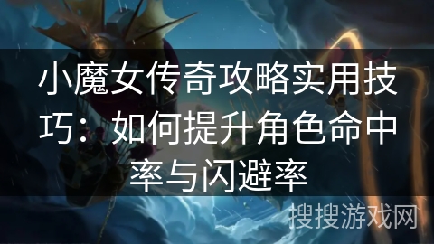 小魔女传奇攻略实用技巧：如何提升角色命中率与闪避率