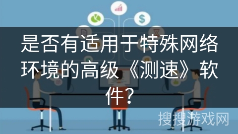 是否有适用于特殊网络环境的高级《测速》软件？