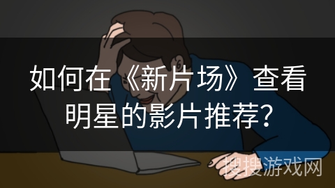 如何在《新片场》查看明星的影片推荐？