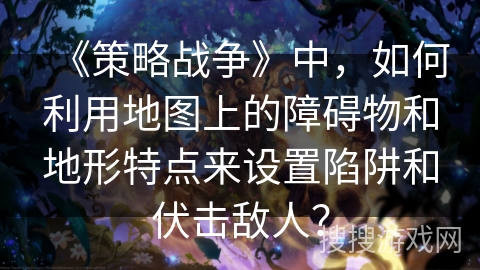 《策略战争》中，如何利用地图上的障碍物和地形特点来设置陷阱和伏击敌人？