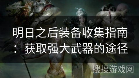 明日之后装备收集指南:获取强大武器的途径 明日之后装备收集指南:获取强大武器的途径