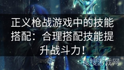 正义枪战游戏中的技能搭配:合理搭配技能提升战斗力! 正义枪战游戏中的技能搭配:合理搭配技能提升战斗力!