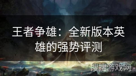 王者争雄：全新版本英雄的强势评测