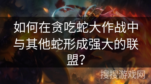 如何在贪吃蛇大作战中与其他蛇形成强大的联盟？