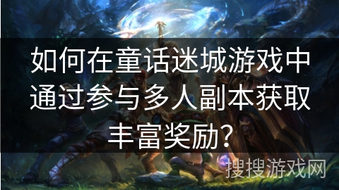 如何在童话迷城游戏中通过参与多人副本获取丰富奖励？