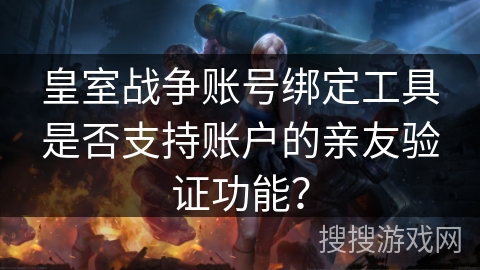 皇室战争账号绑定工具是否支持账户的亲友验证功能? 皇室战争账号绑定工具是否支持账户的亲友验证功能?