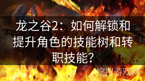 龙之谷2:如何解锁和提升角色的技能树和转职技能? 龙之谷2:如何解锁和提升角色的技能树和转职技能?