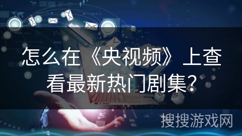 怎么在《央视频》上查看最新热门剧集? 怎么在《央视频》上查看最新热门剧集?